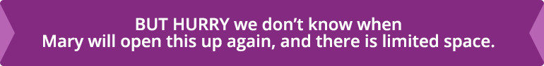 BUT HURRY we don’t know when Mary will open this up again, and there is limited space.